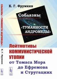 «Соблазны «Туманности Андромеды»: Лейтмотивы коммунистической утопии от Томаса Мора до Ефремова и Стругацких»